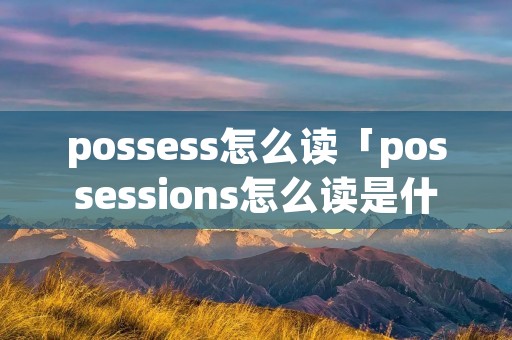 possess怎么读「possessions怎么读是什么意思」