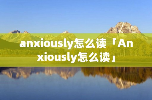 anxiously怎么读「Anxiously怎么读」