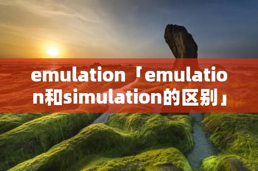 emulation「emulation和simulation的区别」 emulation「emulation和simulation的区别」