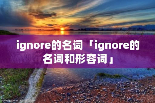 ignore的名词「ignore的名词和形容词」