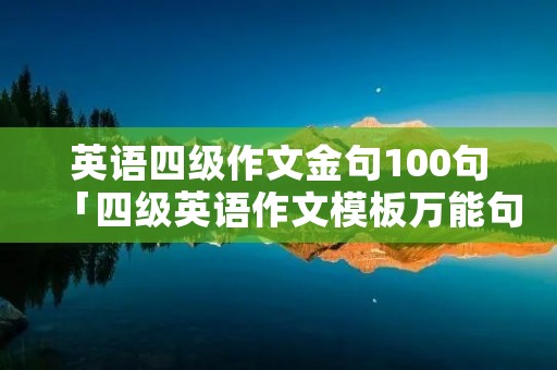 英语四级作文金句100句「四级英语作文模板万能句型」