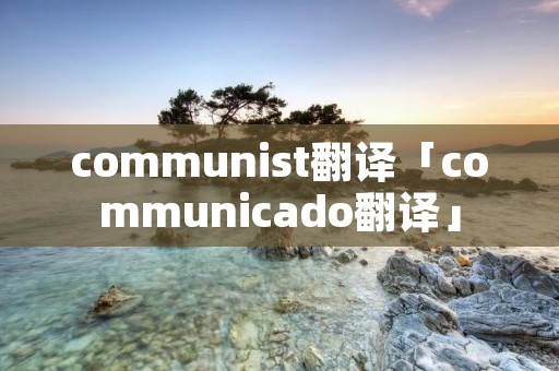 communist翻译「communicado翻译」 communist翻译「communicado翻译」