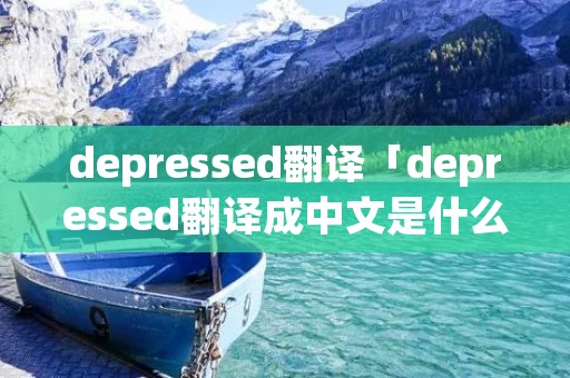 depressed翻译「depressed翻译成中文是什么意思」 depressed翻译「depressed翻译成中文是什么意思」