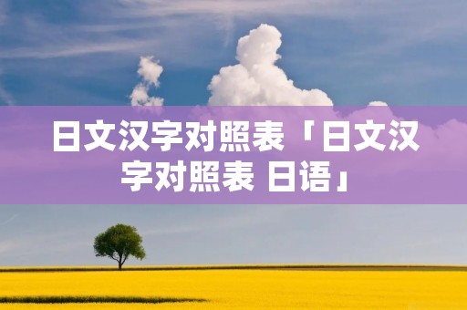日文汉字对照表「日文汉字对照表 日语」 日文汉字对照表「日文汉字对照表 日语」