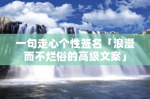 一句走心个性签名「浪漫而不烂俗的高级文案」