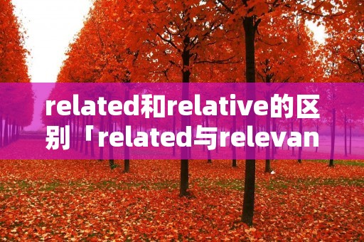 related和relative的区别「related与relevant」