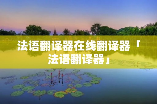 法语翻译器在线翻译器「法语翻译器」 法语翻译器在线翻译器「法语翻译器」