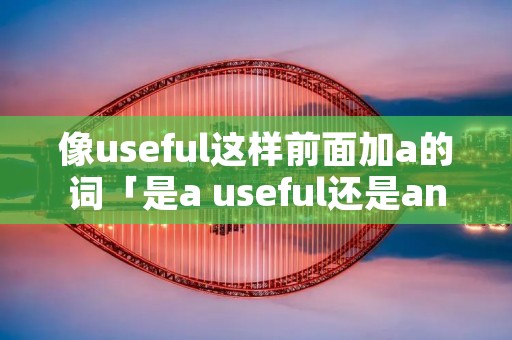 像useful这样前面加a的词「是a useful还是an useful」 像useful这样前面加a的词「是a useful还是an useful」