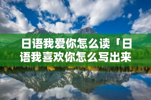 日语我爱你怎么读「日语我喜欢你怎么写出来」