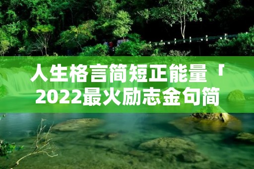 人生格言简短正能量「2022最火励志金句简短」