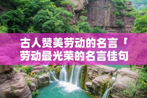 古人赞美劳动的名言「劳动最光荣的名言佳句」