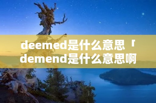deemed是什么意思「demend是什么意思啊」 deemed是什么意思「demend是什么意思啊」