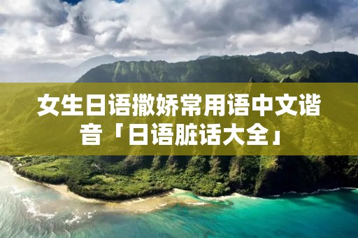 女生日语撒娇常用语中文谐音「日语脏话大全」