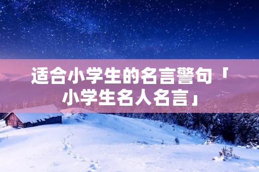 适合小学生的名言警句「小学生名人名言」
