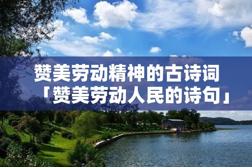 赞美劳动精神的古诗词「赞美劳动人民的诗句」