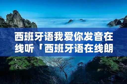 西班牙语我爱你发音在线听「西班牙语在线朗读发音」 西班牙语我爱你发音在线听「西班牙语在线朗读发音」