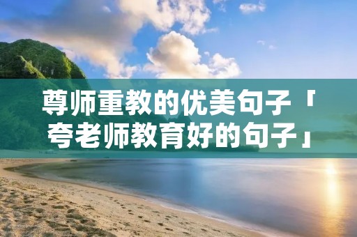 尊师重教的优美句子「夸老师教育好的句子」