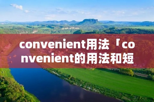 convenient用法「convenient的用法和短语」 convenient用法「convenient的用法和短语」