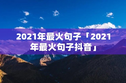 2021年最火句子「2021年最火句子抖音」