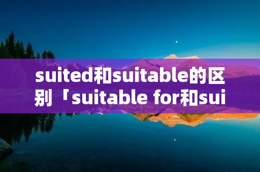 suited和suitable的区别「suitable for和suitable to的区别」 suited和suitable的区别「suitable for和suitable to的区别」