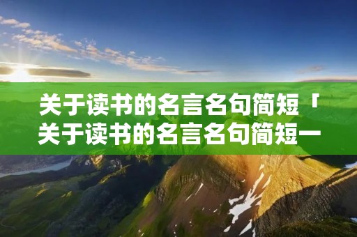 关于读书的名言名句简短「关于读书的名言名句简短一句话」
