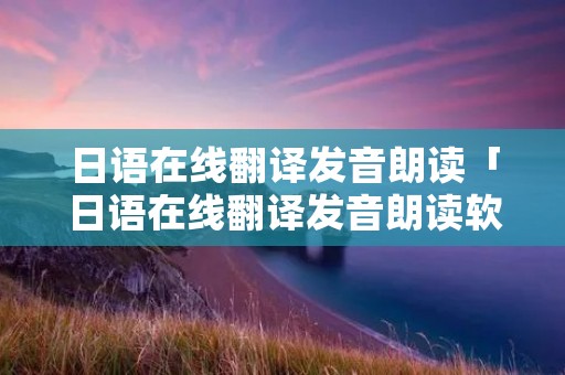日语在线翻译发音朗读「日语在线翻译发音朗读软件」 日语在线翻译发音朗读「日语在线翻译发音朗读软件」