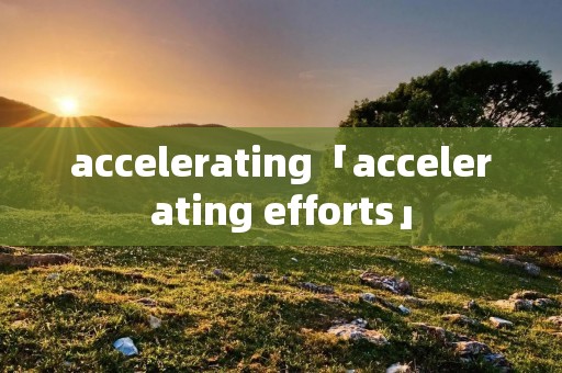 accelerating「accelerating efforts」