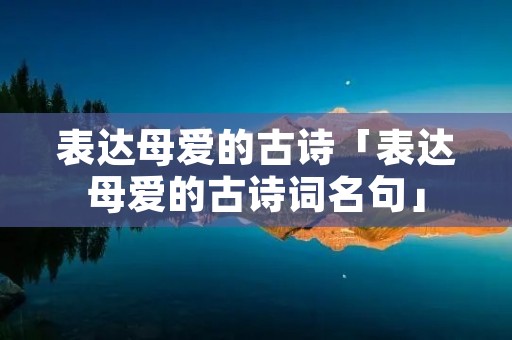表达母爱的古诗「表达母爱的古诗词名句」
