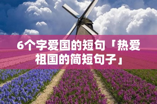 6个字爱国的短句「热爱祖国的简短句子」 6个字爱国的短句「热爱祖国的简短句子」