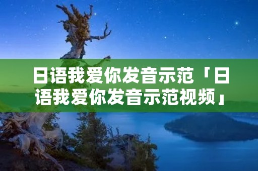 日语我爱你发音示范「日语我爱你发音示范视频」 日语我爱你发音示范「日语我爱你发音示范视频」