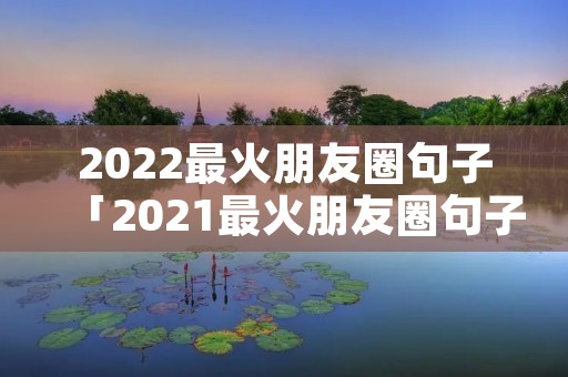 2022最火朋友圈句子「2021最火朋友圈句子」