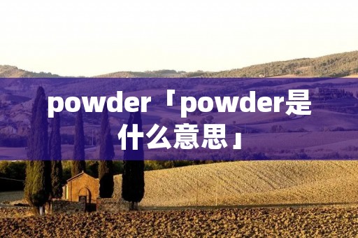 powder「powder是什么意思」 powder「powder是什么意思」