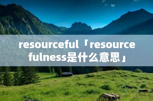 resourceful「resourcefulness是什么意思」 resourceful「resourcefulness是什么意思」