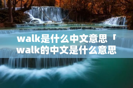 walk是什么中文意思「walk的中文是什么意思是什么」