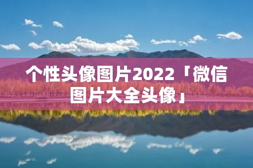 个性头像图片2022「微信图片大全头像」