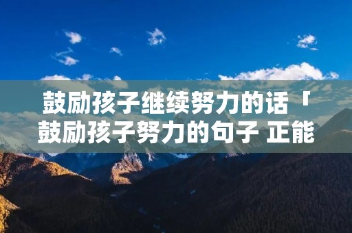 鼓励孩子继续努力的话「鼓励孩子努力的句子 正能量」