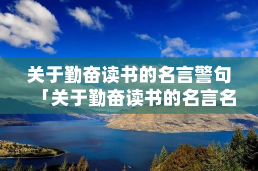 关于勤奋读书的名言警句「关于勤奋读书的名言名句」