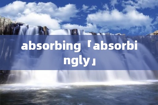 absorbing「absorbingly」