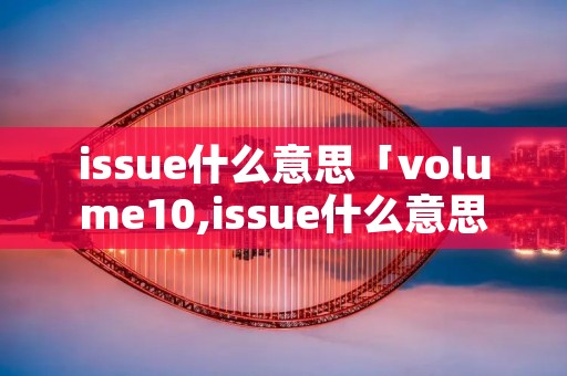 issue什么意思「volume10,issue什么意思」
