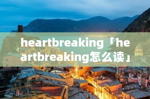 heartbreaking「heartbreaking怎么读」 heartbreaking「heartbreaking怎么读」