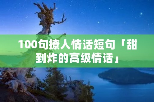 100句撩人情话短句「甜到炸的高级情话」