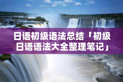 日语初级语法总结「初级日语语法大全整理笔记」