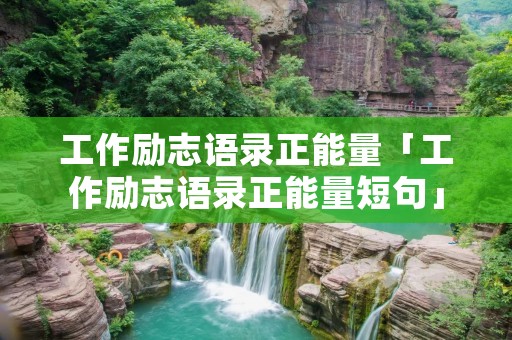 工作励志语录正能量「工作励志语录正能量短句」