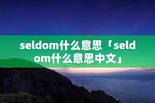 seldom什么意思「seldom什么意思中文」 seldom什么意思「seldom什么意思中文」