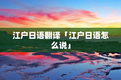 江户日语翻译「江户日语怎么说」