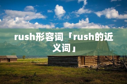 rush形容词「rush的近义词」 rush形容词「rush的近义词」