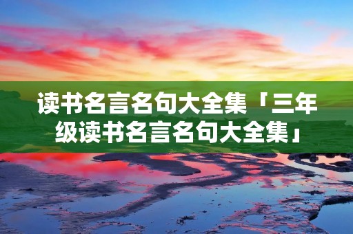 读书名言名句大全集「三年级读书名言名句大全集」