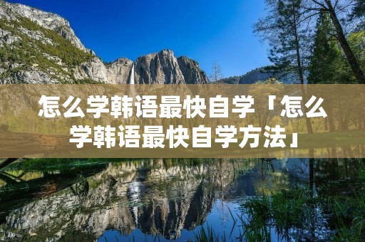 怎么学韩语最快自学「怎么学韩语最快自学方法」