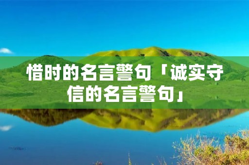 惜时的名言警句「诚实守信的名言警句」 惜时的名言警句「诚实守信的名言警句」