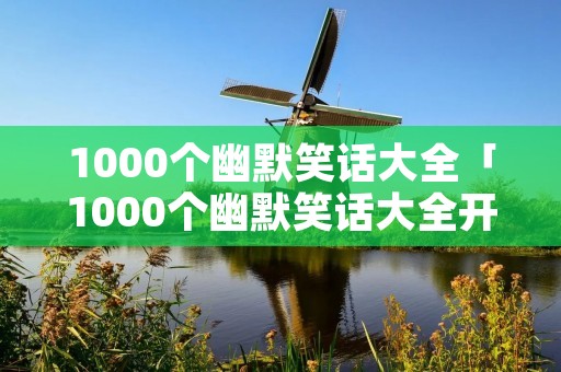 1000个幽默笑话大全「1000个幽默笑话大全开心一刻」